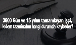 3600 Gün ve 15 yılını tamamlayan işçi, kıdem tazminatını hangi durumda kaybeder?